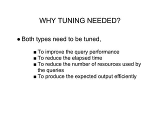 WHY TUNING NEEDED?
● Both types need to be tuned,
■ To improve the query performance
■ To reduce the elapsed time
■ To reduce the number of resources used by
the queries
■ To produce the expected output efficiently
 