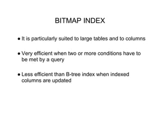 BITMAP INDEX
● It is particularly suited to large tables and to columns
● Very efficient when two or more conditions have to
be met by a query
● Less efficient than B-tree index when indexed
columns are updated
 