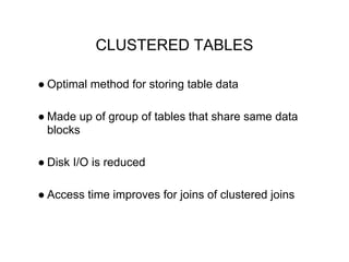 CLUSTERED TABLES
● Optimal method for storing table data
● Made up of group of tables that share same data
blocks
● Disk I/O is reduced
● Access time improves for joins of clustered joins
 