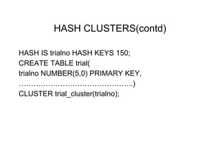 HASH CLUSTERS(contd)
HASH IS trialno HASH KEYS 150;
CREATE TABLE trial(
trialno NUMBER(5,0) PRIMARY KEY,
………………………………………..)
CLUSTER trial_cluster(trialno);
 