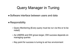 Query Manager in Tuning
● Software interface between users and data
● Responsibility
○ Query Monitoring (Every query must be run via this or to be
noted)
○ As USERS and DW grows larger, DW success depends on
managing queries
○ Key point for success is tuning to ad hoc environment
 