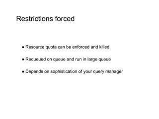 Restrictions forced
● Resource quota can be enforced and killed
● Requeued on queue and run in large queue
● Depends on sophistication of your query manager
 