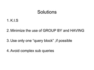Solutions
1. K.I.S
2. Minimize the use of GROUP BY and HAVING
3. Use only one “query block” ,if possible
4. Avoid complex sub queries
 