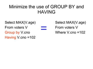 Minimize the use of GROUP BY and
HAVING
Select MAX(V.age)
From voters V
Group by V.cno
Having V.cno =102
Select MAX(V.age)
From voters V
Where V.cno =102=
 