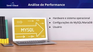 Análise de Performance
● Hardware e sistema operacional
● Conﬁgurações do MySQL/MariaDB
● Usuário
 