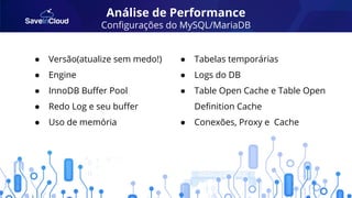 Análise de Performance
Conﬁgurações do MySQL/MariaDB
● Versão(atualize sem medo!)
● Engine
● InnoDB Buﬀer Pool
● Redo Log e seu buﬀer
● Uso de memória
● Tabelas temporárias
● Logs do DB
● Table Open Cache e Table Open
Deﬁnition Cache
● Conexões, Proxy e Cache
 