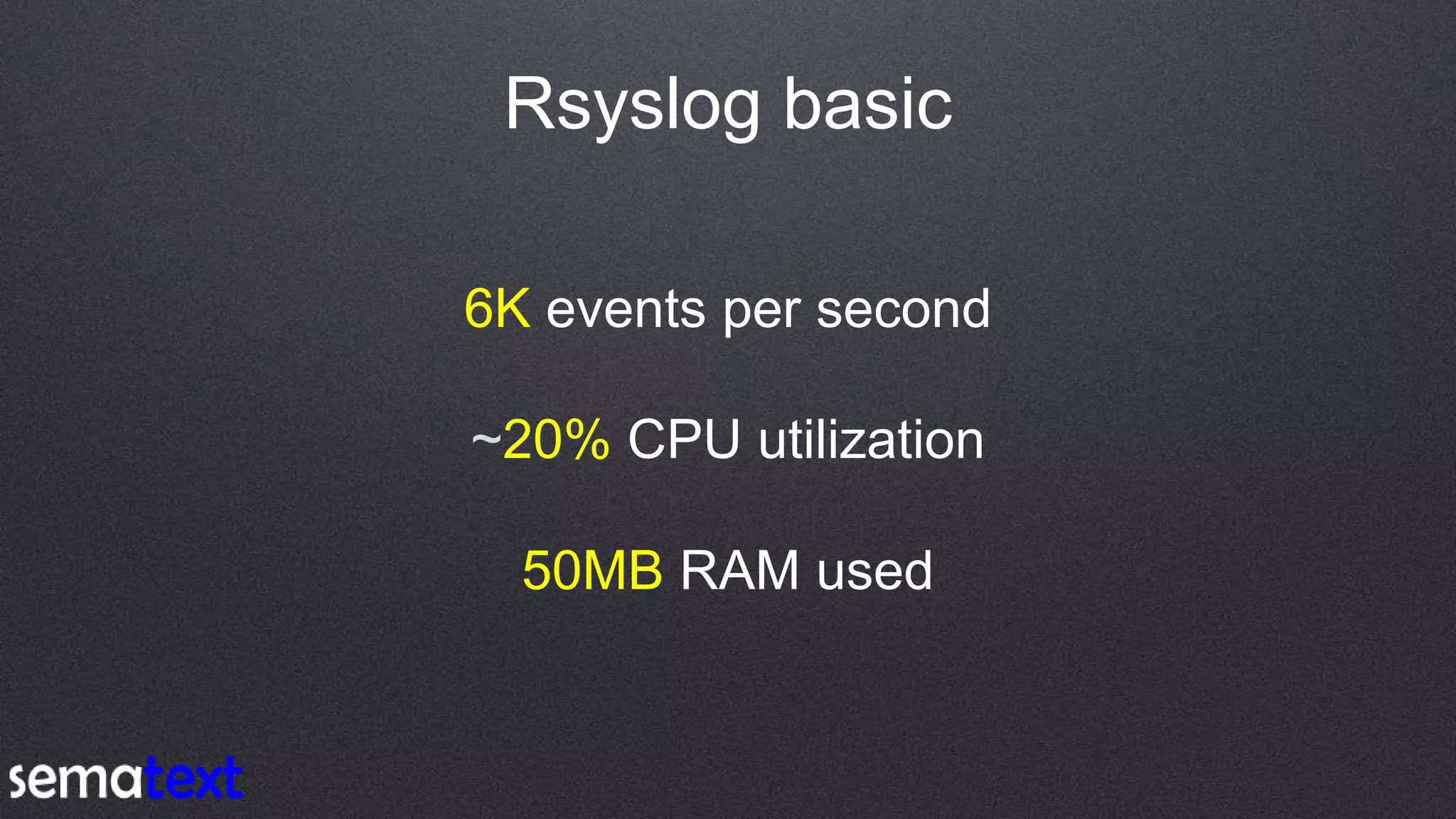 Rsyslog basic
6K events per second
~20% CPU utilization
50MB RAM used
 