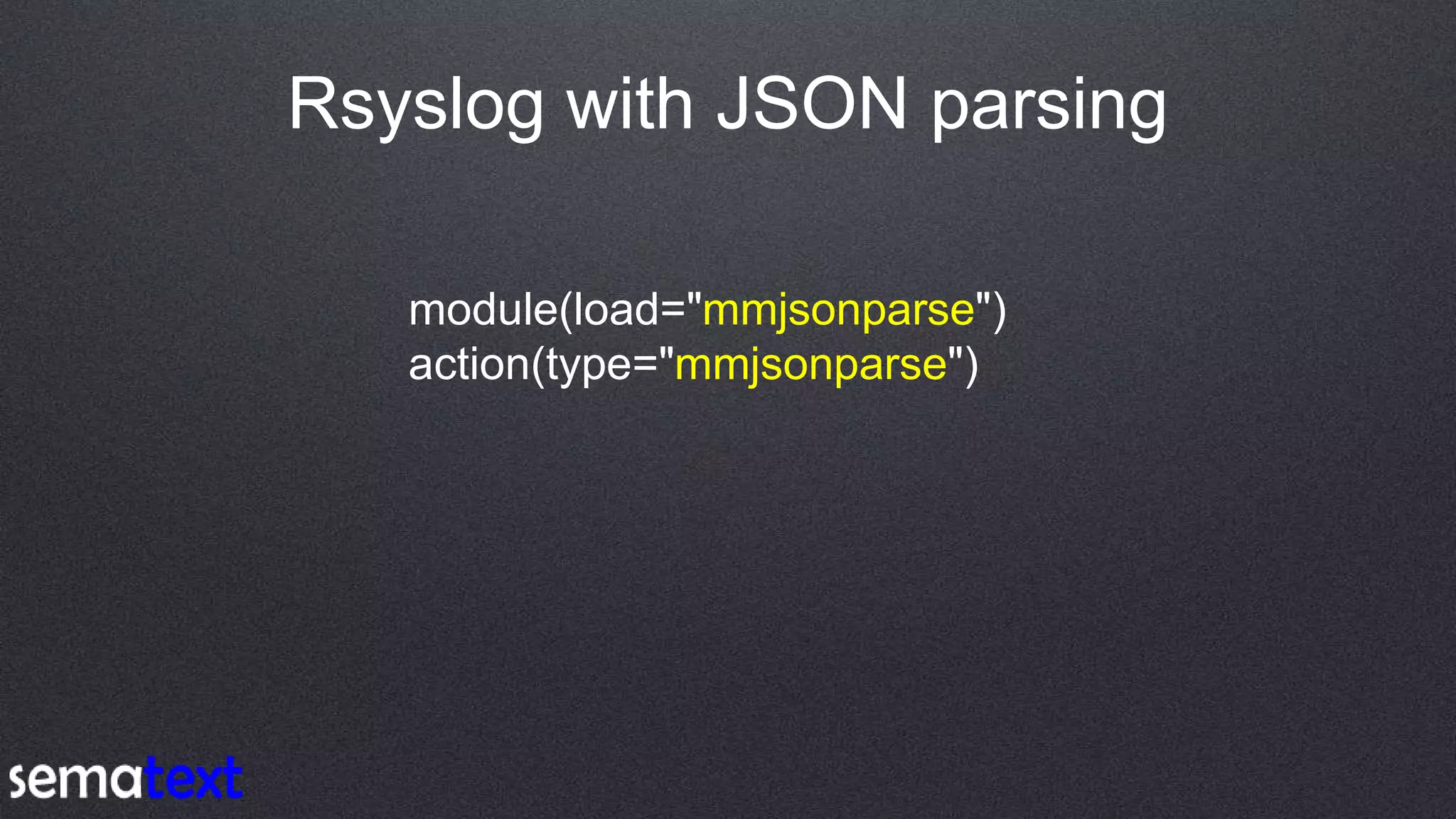 Rsyslog with JSON parsing
module(load="mmjsonparse")
action(type="mmjsonparse")
 