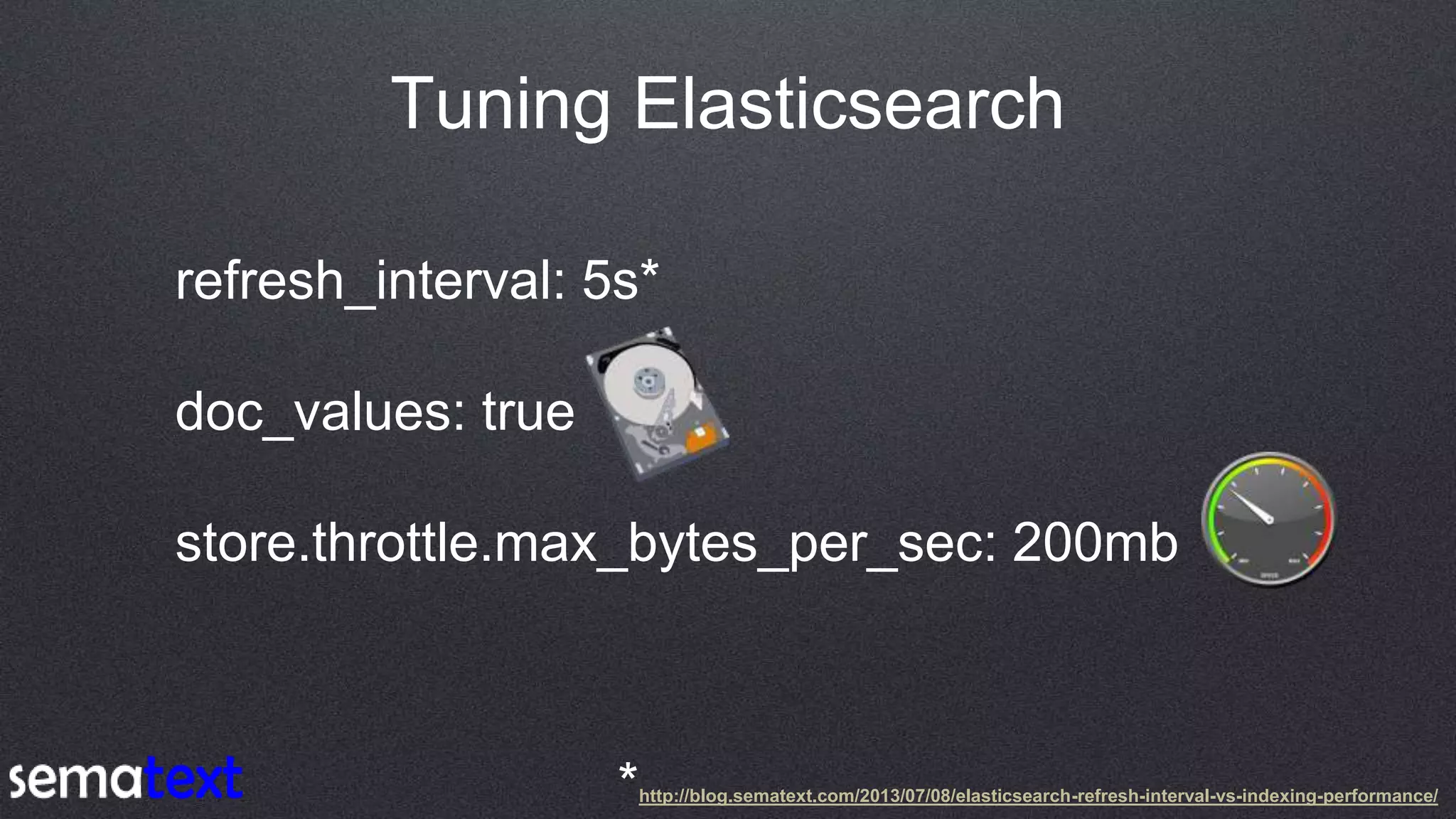 Tuning Elasticsearch
refresh_interval: 5s*
doc_values: true
store.throttle.max_bytes_per_sec: 200mb
*http://blog.sematext.com/2013/07/08/elasticsearch-refresh-interval-vs-indexing-performance/
 