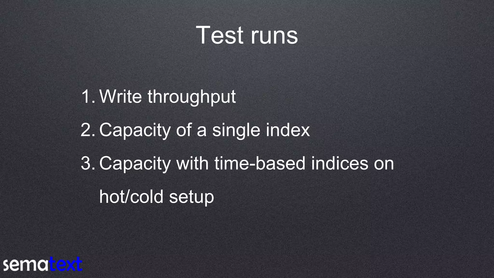 Test runs
1. Write throughput
2. Capacity of a single index
3. Capacity with time-based indices on
hot/cold setup
 