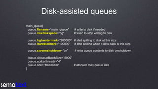 Disk-assisted queues
main_queue(
queue.filename="main_queue" # write to disk if needed
queue.maxdiskspace="5g" # when to s...