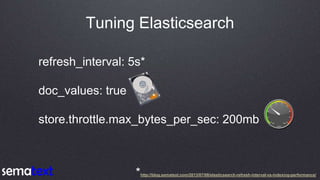 Tuning Elasticsearch
refresh_interval: 5s*
doc_values: true
store.throttle.max_bytes_per_sec: 200mb
*http://blog.sematext....