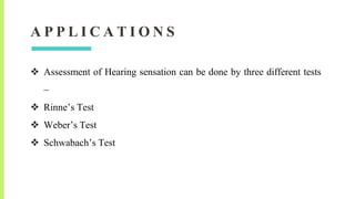 A P P L I C A T I O N S
 Assessment of Hearing sensation can be done by three different tests
–
 Rinne’s Test
 Weber’s Test
 Schwabach’s Test
 
