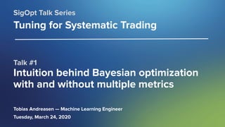 SigOpt. Conﬁdential.
Talk #1
Intuition behind Bayesian optimization
with and without multiple metrics
SigOpt Talk Series
Tuning for Systematic Trading
Tobias Andreasen — Machine Learning Engineer
Tuesday, March 24, 2020
 