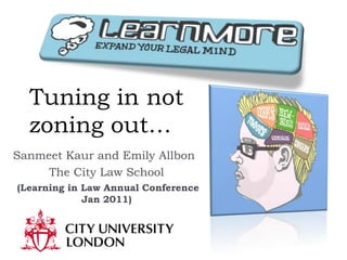 Tuning in not zoning out… Sanmeet Kaur and Emily Allbon The City Law School  (Learning in Law Annual Conference Jan 2011) 
