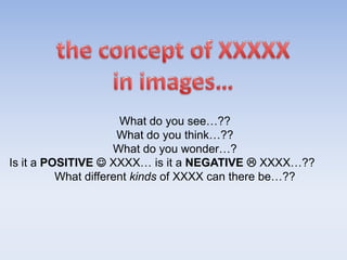 What do you see…??
                      What do you think…??
                     What do you wonder…?
Is it a POSITIVE  XXXX… is it a NEGATIVE  XXXX…??
          What different kinds of XXXX can there be…??
 