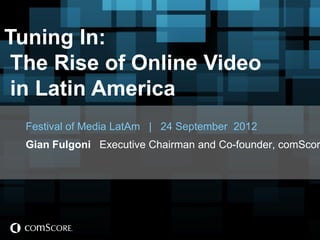 Tuning In:
 The Rise of Online Video
 in Latin America
  Festival of Media LatAm | 24 September 2012
  Gian Fulgoni Executive Chairman and Co-founder, comScor
 