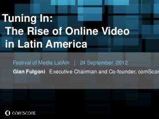 Tuning In:
The Rise of Online Video
in Latin America
Festival of Media LatAm | 24 September 2012

Gian Fulgoni Executive Chairman and Co-founder, comScor

 