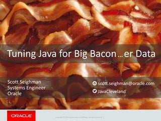 Copyright © 2014 Oracle and/or its affiliates. All rights reserved. |
Tuning Java for Big Bacon…er Data
Scott Seighman
Systems Engineer
Oracle JavaCleveland
scott.seighman@oracle.com
 