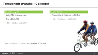 15CONFIDENTIAL
• Multi-CPU Unix machines
• Any 64-bit JVM
• -XX:+UseParallelGC
Throughput (Parallel) Collector
Parallel Young GC Parallel Old GC
• Enabled by default since JDK 7u4
• -XX:+UseParallelOldGC
-XX:ParallelGCThreads – number of threads
 