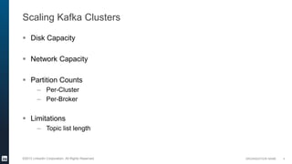 ORGANIZATION NAME©2013 LinkedIn Corporation. All Rights Reserved.
Scaling Kafka Clusters
 Disk Capacity
 Network Capacit...