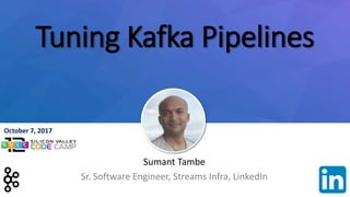 Tuning Kafka Pipelines
October 7, 2017
Sumant Tambe
Sr. Software Engineer, Streams Infra, LinkedIn
 