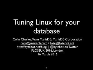 Tuning Linux for your
database
Colin Charles,Team MariaDB, MariaDB Corporation
colin@mariadb.com / byte@bytebot.net
http://bytebot.net/blog/ | @bytebot on Twitter
FLOSSUK 2016, London
16 March 2016
1
 