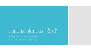 Tuning Maniax とは
Tuning Maniax 2014 -蒼き調律者たち-
スタートアップセミナー 2014/04/20
 