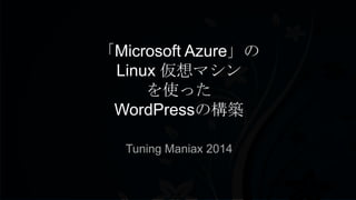 「Microsoft Azure」の
Linux 仮想マシン
を使った
WordPressの構築
Tuning Maniax 2014
 