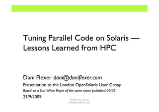 Tuning Parallel Code on Solaris —
Lessons Learned from HPC


Dani Flexer dani@daniﬂexer.com
Presentation to the London OpenSolaris User Group
Based on a Sun White Paper of the same name published 09/09
23/9/2009
                              ©2009 Dani Flexer
                             dani@daniflexer.com
 