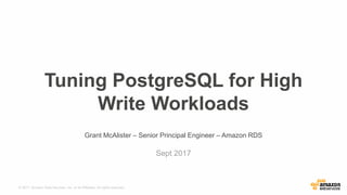 © 2017, Amazon Web Services, Inc. or its Affiliates. All rights reserved.
Grant McAlister – Senior Principal Engineer – Amazon RDS
Sept 2017
Tuning PostgreSQL for High
Write Workloads
 