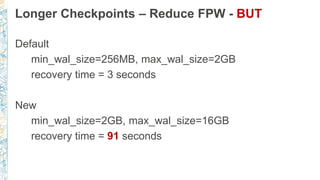 Longer Checkpoints – Reduce FPW - BUT
Default
min_wal_size=256MB, max_wal_size=2GB
recovery time = 3 seconds
New
min_wal_s...