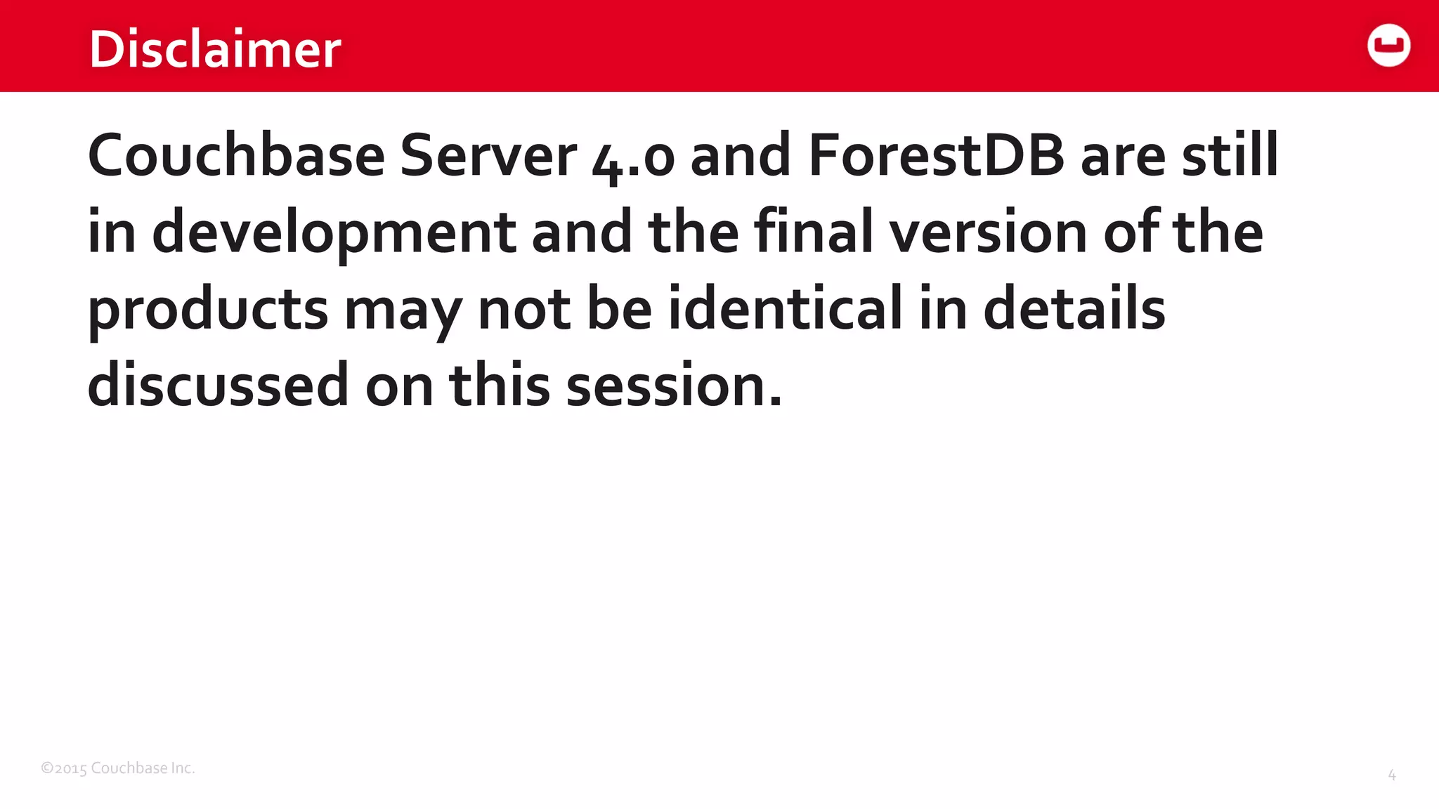 ©2015 Couchbase Inc. 4
Disclaimer
Couchbase Server 4.0 and ForestDB are still
in development and the final version of the
products may not be identical in details
discussed on this session.
 