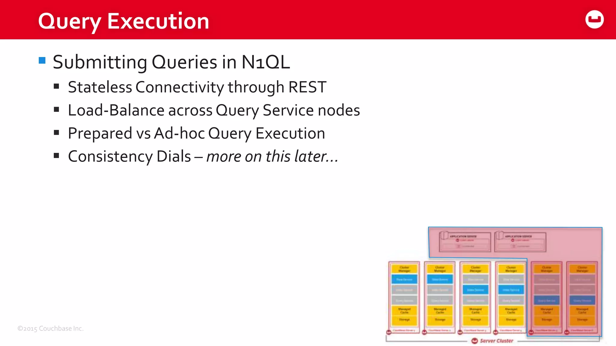 ©2015 Couchbase Inc. 9
Query Execution
 Submitting Queries in N1QL
 Stateless Connectivity through REST
 Load-Balance across Query Service nodes
 Prepared vs Ad-hoc Query Execution
 Consistency Dials – more on this later…
 