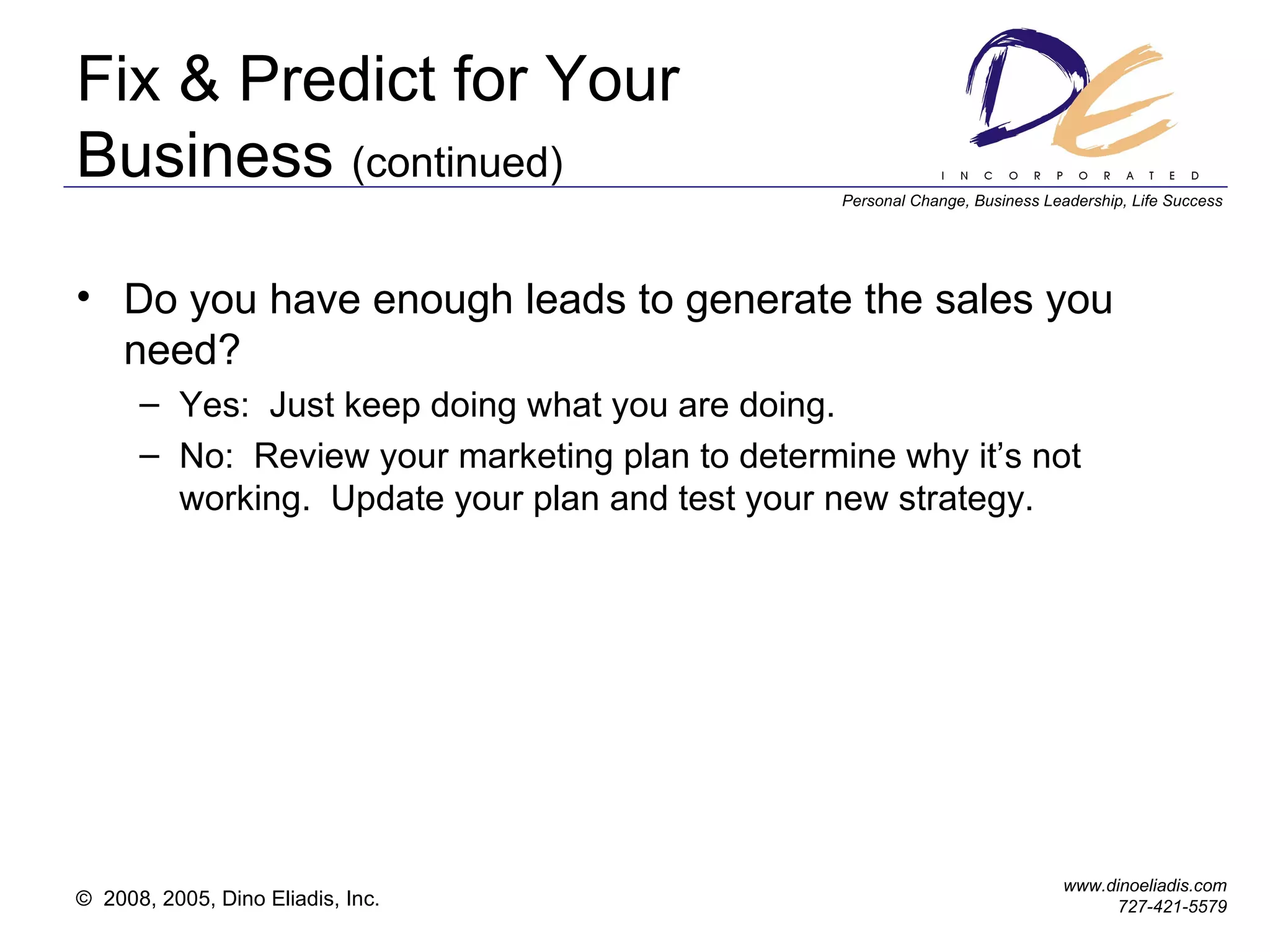 Fix & Predict for Your Business  (continued) Do you have enough leads to generate the sales you need? Yes:  Just keep doing what you are doing. No:  Review your marketing plan to determine why it’s not working.  Update your plan and test your new strategy. 