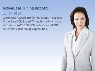 ActiveBase Ltd. All Rights reserved ActiveBase Tuning Robot TM   Quick Tour Learn how ActiveBase Tuning Robot TM  expands ActiveBase SQL Expert TM  functionality with an automatic  AWR TOP-SQL collector and SQL benchmark scheduling capabilities.  