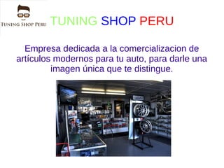 TUNING SHOP PERU
Empresa dedicada a la comercializacion de
artículos modernos para tu auto, para darle una
imagen única que te distingue.
 