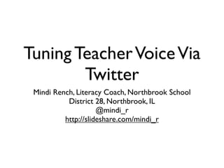 Tuning Teacher Voice Via
        Twitter
 Mindi Rench, Literacy Coach, Northbrook School
           District 28, Northbrook, IL
                     @mindi_r
          http://slideshare.com/mindi_r
 