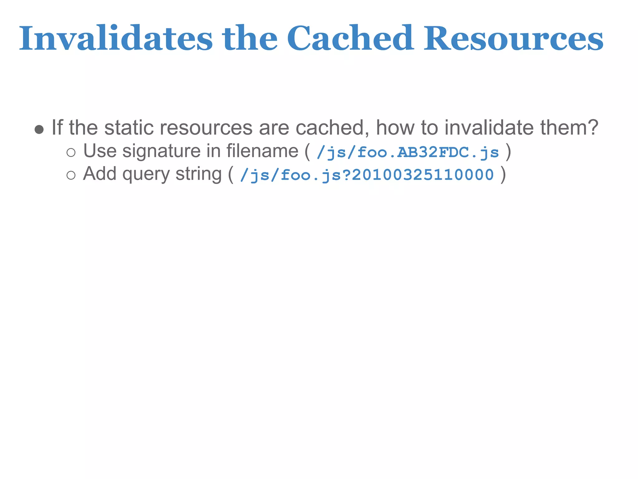 Invalidates the Cached Resources

 If the static resources are cached, how to invalidate them?
    Use signature in filename ( /js/foo.AB32FDC.js )
    Add query string ( /js/foo.js?20100325110000 )
 