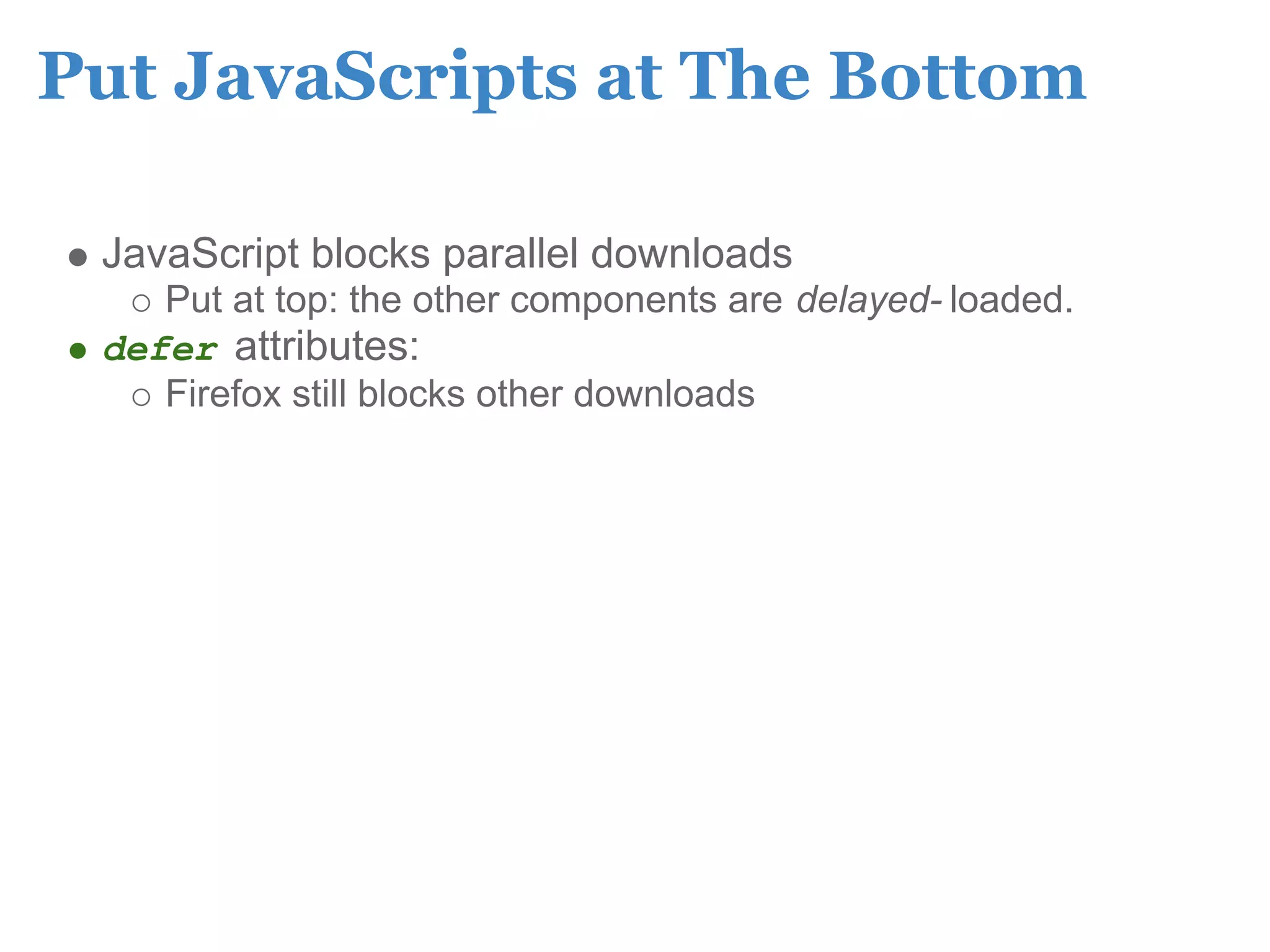 Put JavaScripts at The Bottom

 JavaScript blocks parallel downloads
    Put at top: the other components are delayed- loaded.
 defer attributes:
    Firefox still blocks other downloads
 