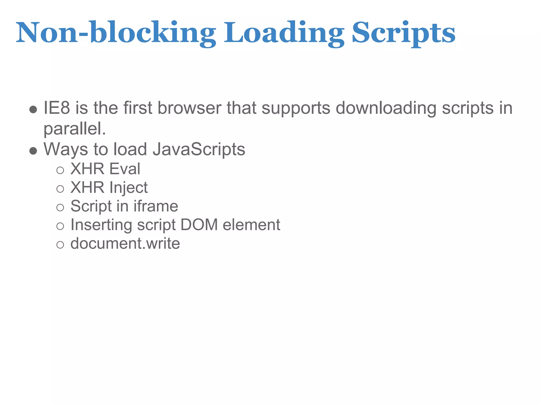 Non-blocking Loading Scripts

 IE8 is the first browser that supports downloading scripts in
 parallel.
 Ways to load JavaScripts
    XHR Eval
    XHR Inject
    Script in iframe
    Inserting script DOM element
    document.write
 