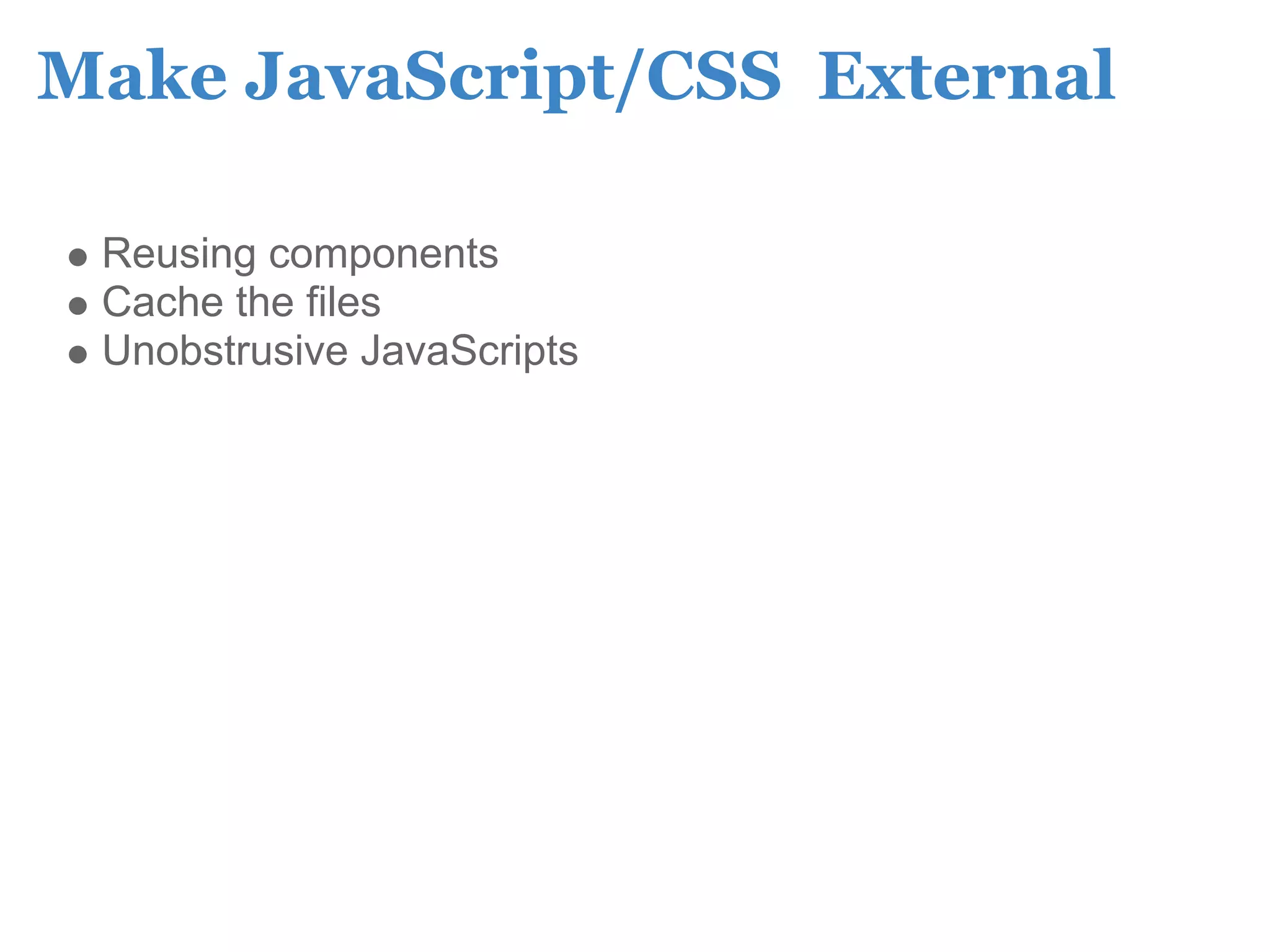 Make JavaScript/CSS External

 Reusing components
 Cache the files
 Unobstrusive JavaScripts
 