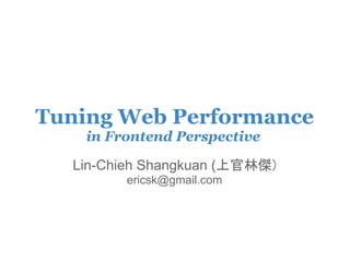 Tuning Web Performance
    in Frontend Perspective

  Lin-Chieh Shangkuan (上官林傑)
         ericsk@gmail.com
 
