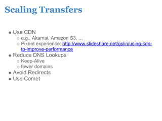 Scaling Transfers

 Use CDN
    e.g., Akamai, Amazon S3, ...
    Pixnet experience: http://www.slideshare.net/gslin/using-cdn-
    to-improve-performance
 Reduce DNS Lookups
    Keep-Alive
    fewer domains
 Avoid Redirects
 Use Comet
 