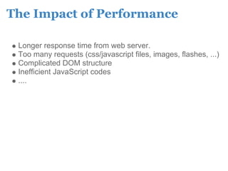 The Impact of Performance

 Longer response time from web server.
 Too many requests (css/javascript files, images, flashes, ...)
 Complicated DOM structure
 Inefficient JavaScript codes
 ....
 