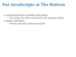 Put JavaScripts at The Bottom

 JavaScript blocks parallel downloads
    Put at top: the other components are delayed- loaded.
 defer attributes:
    Firefox still blocks other downloads
 