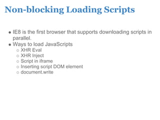 Non-blocking Loading Scripts

 IE8 is the first browser that supports downloading scripts in
 parallel.
 Ways to load JavaScripts
    XHR Eval
    XHR Inject
    Script in iframe
    Inserting script DOM element
    document.write
 