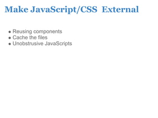 Make JavaScript/CSS External

 Reusing components
 Cache the files
 Unobstrusive JavaScripts
 