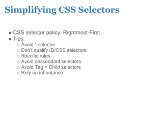 Simplifying CSS Selectors

 CSS selector policy: Rightmost-First
 Tips:
    Avoid * selector
    Don't qualify ID/CSS selectors
    Specific rules
    Avoid descendant selectors
    Avoid Tag > Child selectors
    Rely on inheritance
 