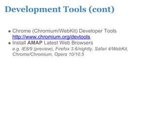 Development Tools (cont)

 Chrome (Chromium/WebKit) Developer Tools
 http://www.chromium.org/devtools
 Install AMAP Latest Web Browsers
 e.g. IE8/9 (preview), Firefox 3.6/nightly, Safari 4/WebKit,
 Chrome/Chromium, Opera 10/10.5
 